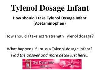 Tylenol Dosage Infant
How should I take Tylenol Dosage Infant
(Acetaminophen)
How should I take extra strength Tylenol dosage?
What happens if I miss a Tylenol dosage infant?
Find the answer and more detail just here..
 