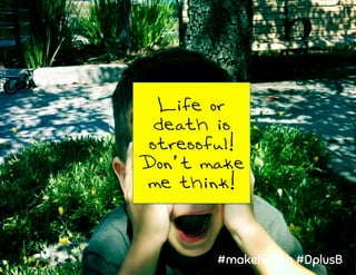 Life or
death is
stressful!
Don’t make
me think!
#makehealth #DplusB
 