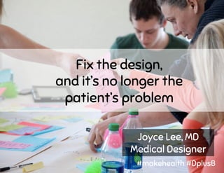 Fix the design,
and it’s no longer the
patient’s problem
Joyce Lee, MD
Medical Designer
#makehealth #DplusB
 