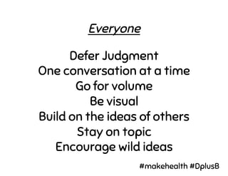 Defer Judgment
One conversation at a time
Go for volume
Be visual
Build on the ideas of others
Stay on topic
Encourage wild ideas
Everyone
#makehealth #DplusB
 