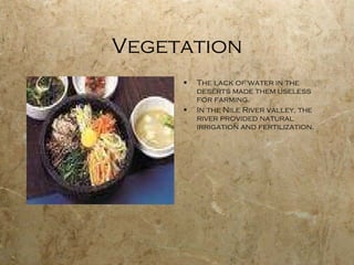 Vegetation The lack of water in the deserts made them useless for farming. In the Nile River valley, the river provided natural irrigation and fertilization. 