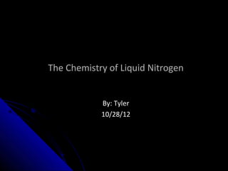 The Chemistry of Liquid Nitrogen


            By: Tyler
            10/28/12
 