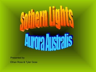 Sothern Lights Aurora Australis Presented by  Ethan Ross & Tyler Goss 