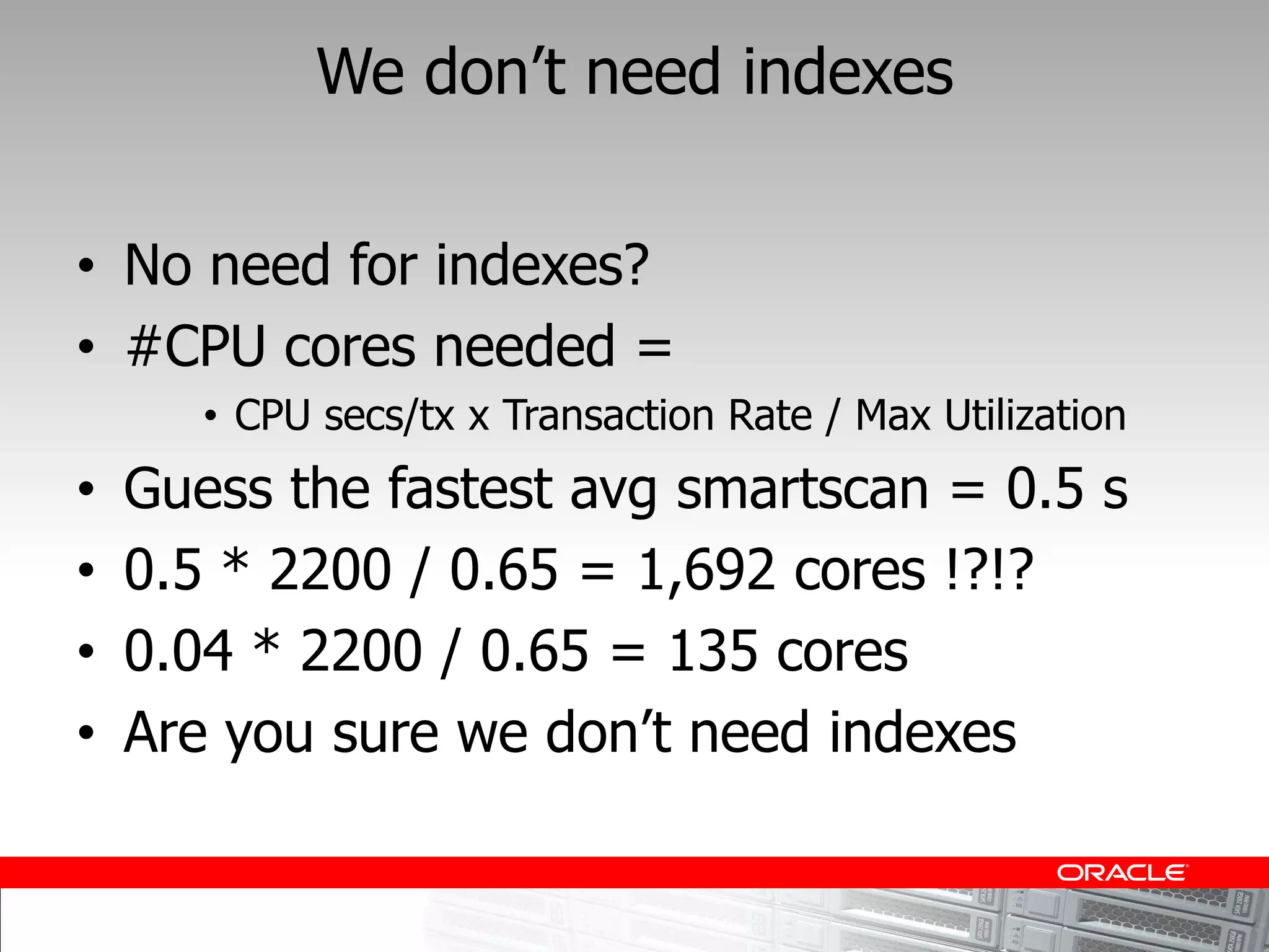 No need for indexes?
#CPU cores needed =
    CPU secs/tx x Transaction Rate / Max Utilization
Guess the fastest avg smartscan = 0.5 s
0.5 * 2200 / 0.65 = 1,692 cores !?!?
0.04 * 2200 / 0.65 = 135 cores
 