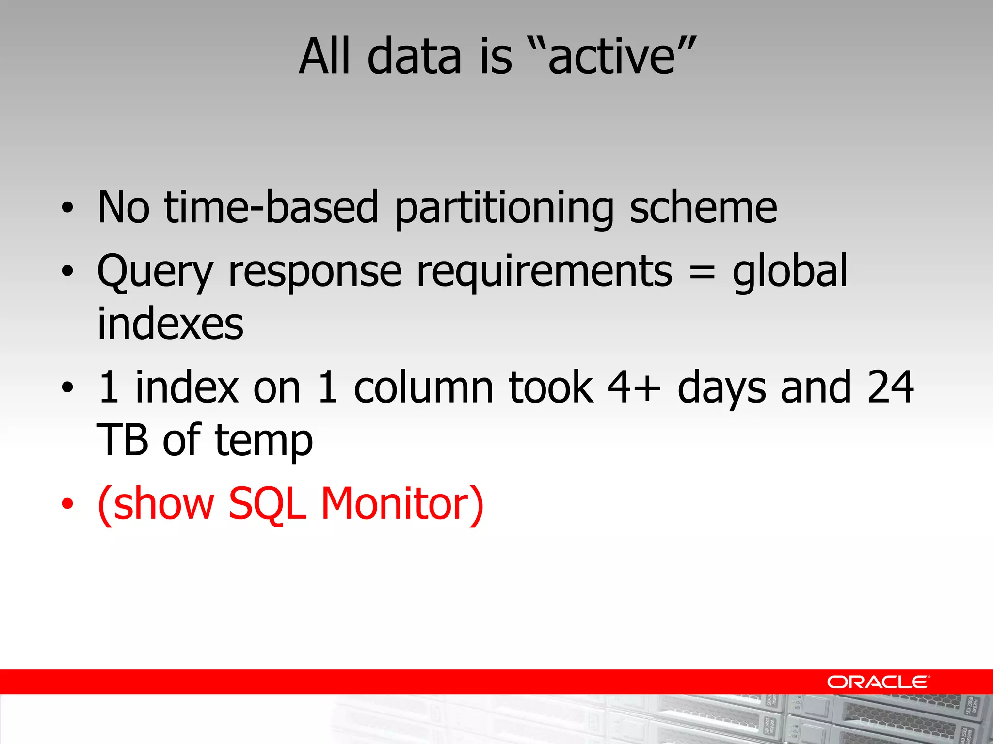 No time-based partitioning scheme
Query response requirements = global
indexes
1 index on 1 column took 4+ days and 24
TB of temp
(show SQL Monitor)
 