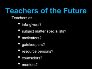 Teachers of the FutureTeachers as...info-givers?subject matter specialists?motivators?gatekeepers?resource persons?counselors?mentors?