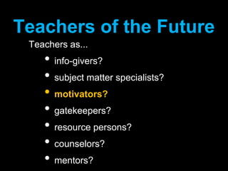 Teachers of the FutureTeachers as...info-givers?subject matter specialists?motivators?gatekeepers?resource persons?counselors?mentors?