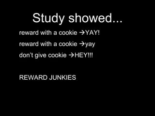 Study showed...reward with a cookie YAY!reward with a cookie yaydon’t give cookie HEY!!!REWARD JUNKIES