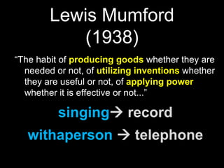 Lewis Mumford (1938)“The habit of producing goods whether they are needed or not, of utilizing inventions whether they are useful or not, of applying power whether it is effective or not...”singing recordwithaperson  telephone