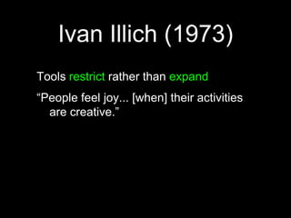 Ivan Illich (1973)Tools restrict rather than expand“People feel joy... [when] their activities are creative.”“The growth of tools beyond a certain point increases regimentation, dependence, exploitation, and impotence.”