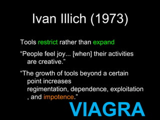 Ivan Illich (1973)Tools restrict rather than expand“People feel joy... [when] their activities are creative.”“The growth of tools beyond a certain point increases regimentation, dependence, exploitation, and impotence.”VIAGRA