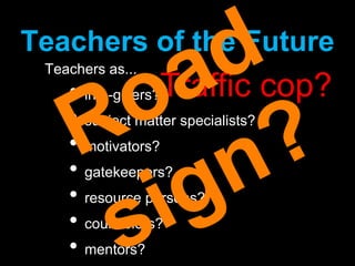 Teachers of the FutureTeachers as...info-givers?subject matter specialists?motivators?gatekeepers?resource persons?counselors?mentors?Traffic cop?Road sign?