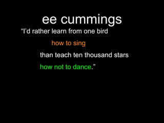 ee cummings“I’d rather learn from one bird 				how to sing			than teach ten thousand stars 			how not to dance.”JOY over KNOWLEDGEthere is no formative test for joy