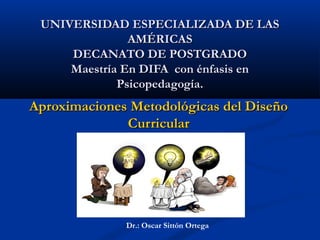 UNIVERSIDAD ESPECIALIZADA DE LASUNIVERSIDAD ESPECIALIZADA DE LAS
AMÉRICASAMÉRICAS
DECANATO DE POSTGRADODECANATO DE POSTGRADO
Maestría En DIFA con énfasis enMaestría En DIFA con énfasis en
Psicopedagogía.Psicopedagogía.
Aproximaciones Metodológicas del DiseñoAproximaciones Metodológicas del Diseño
CurricularCurricular
Dr.: Oscar Sittón Ortega
 