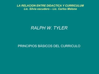 LA RELACION ENTRE DIDACTICA Y CURRICULUM Lic. Silvia escudero – Lic. Carlos Melone RALPH W. TYLER PRINCIPIOS BÁSICOS DEL CURRICULO 