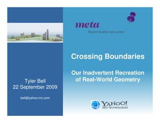 Crossing Boundaries

                       Our Inadvertent Recreation
    Tyler Bell          of Real-World Geometry
22 September 2009

  bell@yahoo-inc.com
 