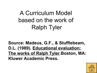 A Curriculum Model  based on the work of  Ralph Tyler Source: Madeus, G.F., & Stufflebeam, D.L. (1989).  Educational evaluation: The works of Ralph Tyler .Boston, MA: Kluwer Academic Press.  