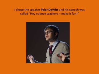 I chose the speaker Tyler DeWitt and his speech was
     called “Hey science teachers – make it fun!”
 