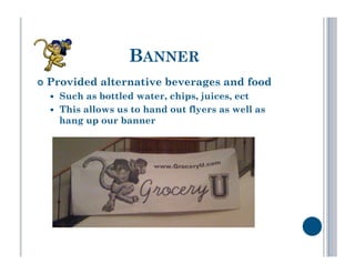 BANNER
  Provided    alternative beverages and food
      Such as bottled water, chips, juices, ect
      This allows us to hand out flyers as well as
       hang up our banner
 