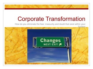 Corporate Transformation
How do you eliminate the fear, insecurity and doubt that exist within your
                                                                  System
 