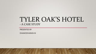 TYLER OAK’S HOTEL
- A CASE STUDY
PRESENTED BY
DHAMODHARAN M
 