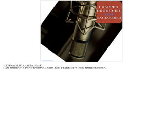 I rapped,
produced,
also
engineered
https://flic.kr/p/4gFMfF
https://flic.kr/p/4gFMfF
I am more of a professional now and I take my work more serious.
 