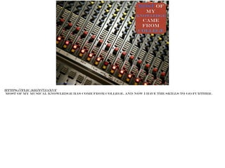 most of
my
knowledge
came
from
college
https://flic.kr/p/7jAXVf
https://flic.kr/p/7jAXVf
Most of my musical knowledge has come from college, and now I have the skills to go further.
 
