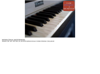 I am
finally
a
musician
https://flic.kr/p/8F3Px6
https://flic.kr/p/8F3Px6
Most of my musical knowledge has come from college
 