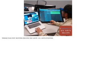 I ProducE
my own
beats
Photo BY James Tyler
These pass few months helped me grow as a songwriter.
 