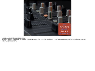 it
wasn't
easy
but I
made it
https://flic.kr/p/yFe8Wk
https://flic.kr/p/yFe8Wk
I just need to keep moving forward until all of my challenges become nothing more than a
distant memory.
 