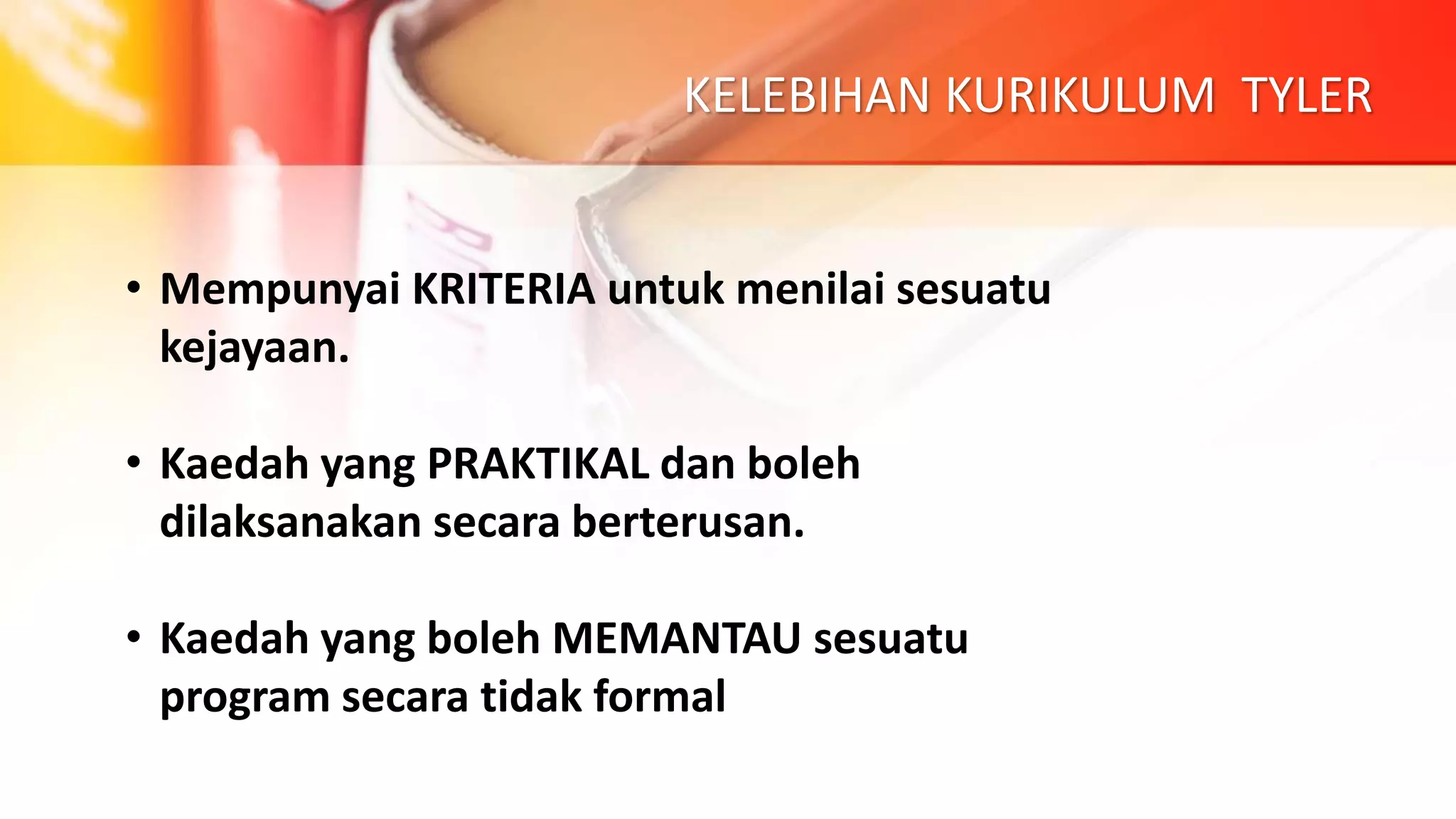 KELEBIHAN KURIKULUM TYLER
• Mempunyai KRITERIA untuk menilai sesuatu
kejayaan.
• Kaedah yang PRAKTIKAL dan boleh
dilaksanakan secara berterusan.
• Kaedah yang boleh MEMANTAU sesuatu
program secara tidak formal
 