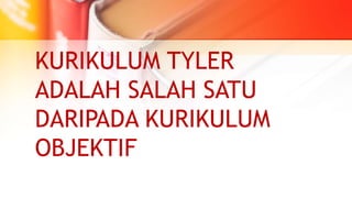 KURIKULUM TYLER
ADALAH SALAH SATU
DARIPADA KURIKULUM
OBJEKTIF
 