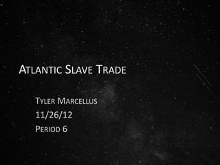 ATLANTIC SLAVE TRADE

   TYLER MARCELLUS
   11/26/12
   PERIOD 6
 