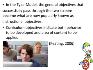 • In the Tyler Model, the general objectives that
successfully pass through the two screens
become what are now popularly ...