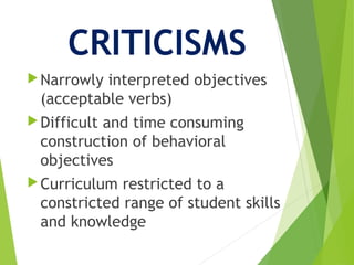 CRITICISMS
Narrowly interpreted objectives
(acceptable verbs)
Difficult and time consuming
construction of behavioral
objectives
Curriculum restricted to a
constricted range of student skills
and knowledge
 