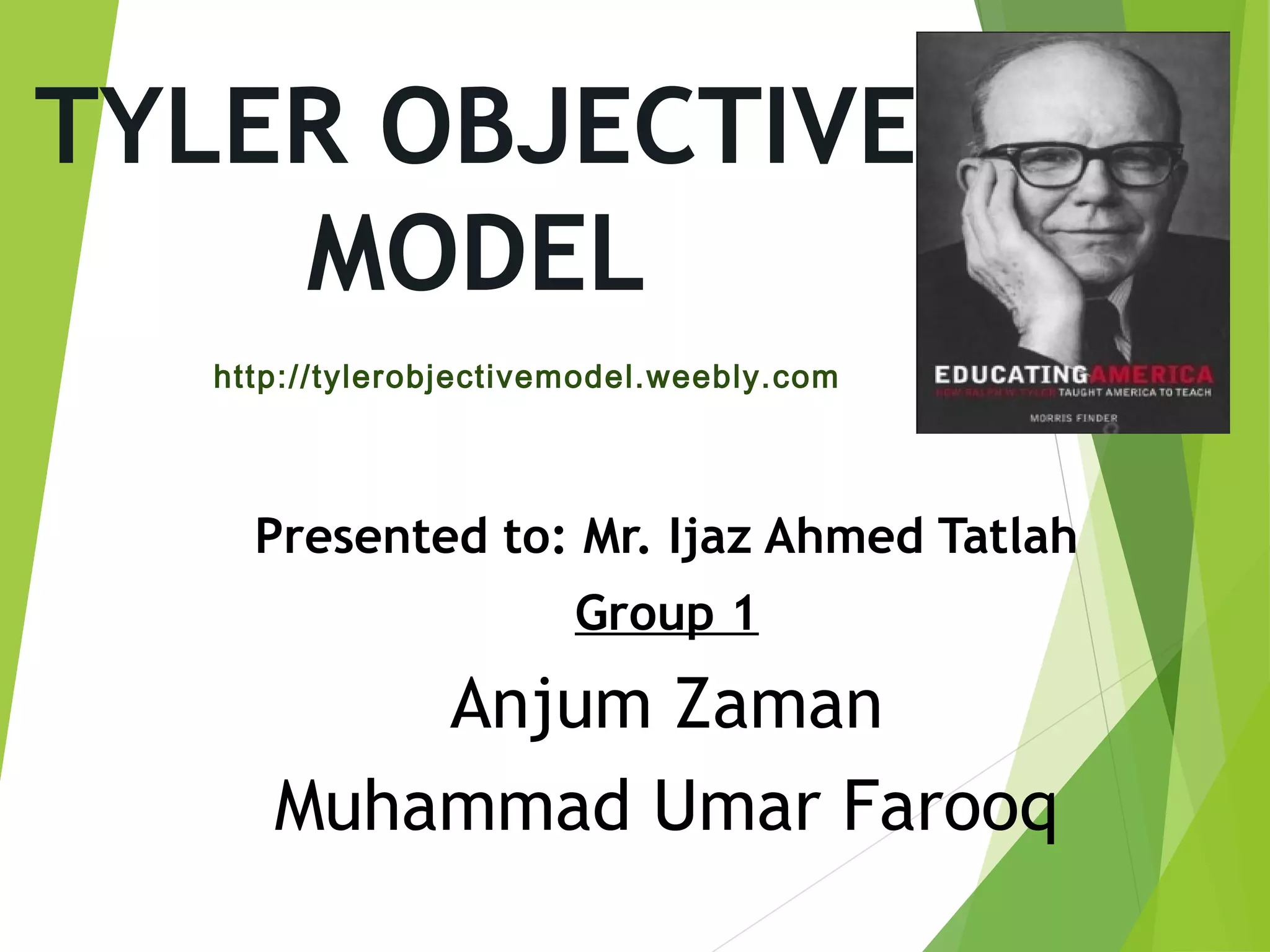 TYLER OBJECTIVE
MODEL
Presented to: Mr. Ijaz Ahmed Tatlah
Group 1
Anjum Zaman
Muhammad Umar Farooq
http://tylerobjectivemodel.weebly.com
 