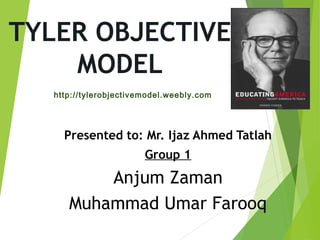 TYLER OBJECTIVE
MODEL
Presented to: Mr. Ijaz Ahmed Tatlah
Group 1
Anjum Zaman
Muhammad Umar Farooq
http://tylerobjectivemodel.weebly.com
 