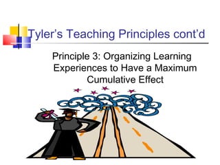 Tyler’s Teaching Principles cont’d
    Principle 3: Organizing Learning
    Experiences to Have a Maximum
            Cumulative Effect
 
