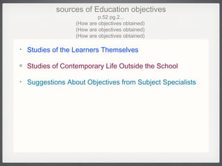 sources of Education objectives p.52 pg.2... (How are objectives obtained)  (How are objectives obtained)  (How are objectives obtained)  Studies of the Learners Themselves Studies of Contemporary Life Outside the School Suggestions About Objectives from Subject Specialists  