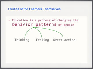 Studies of the Learners Themselves Education is a process of changing the  behavior patterns  of people Thinking Overt Action Feeling 