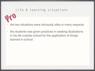 Life & learning situations the two situations were obviously alike in many respects the students was given practices in seeking illustrations in his life outside school for the application of things learned in school. 