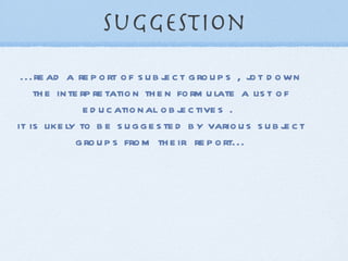 Suggestion ...read a report of subject groups , jot down the interpretation then formulate a list of educational objectives .  it is likely to be suggested by various subject groups from their  report... 