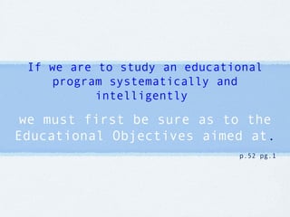 If we are to study an educational program systematically and intelligently  we must first be sure as to the Educational Objectives aimed at . p.52 pg.1 