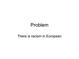 Problem There is racism in European 