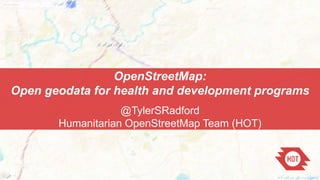 OpenStreetMap:
Open geodata for health and development programs
@TylerSRadford
Humanitarian OpenStreetMap Team (HOT)
 