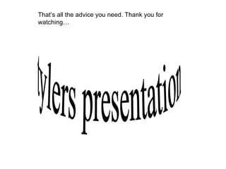 That’s all the advice you need. Thank you for watching… tylers presentation 