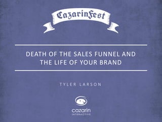 DEATH OF THE SALES FUNNEL AND 
THE LIFE OF YOUR BRAND 
T Y L E R L A R S O N 
 