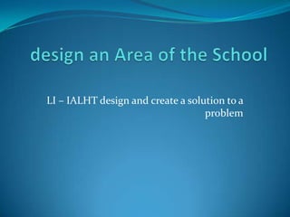 LI – IALHT design and create a solution to a
                                   problem
 