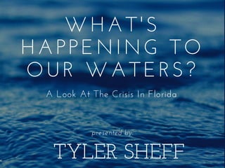 TYLER SHEFF
WHAT'S
HAPPENING TO
OUR WATERS?
A Look At The Crisis In Florida
presented by:
 