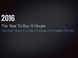 2016
The Year To Buy A House
Tyler Sheff | Reasons To Take Advantage Of The Market This Year
 